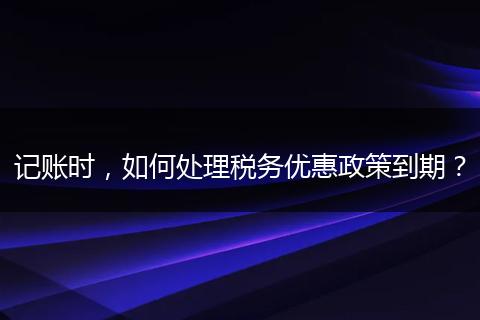 记账时，如何处理税务优惠政策到期？