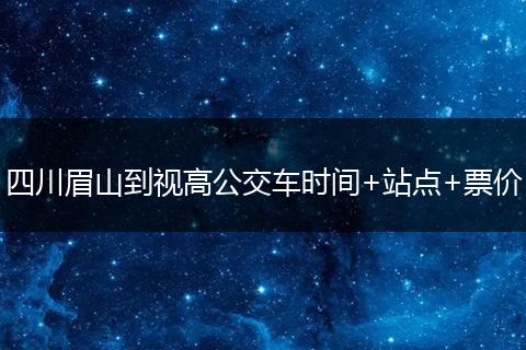 四川眉山到视高公交车时间+站点+票价