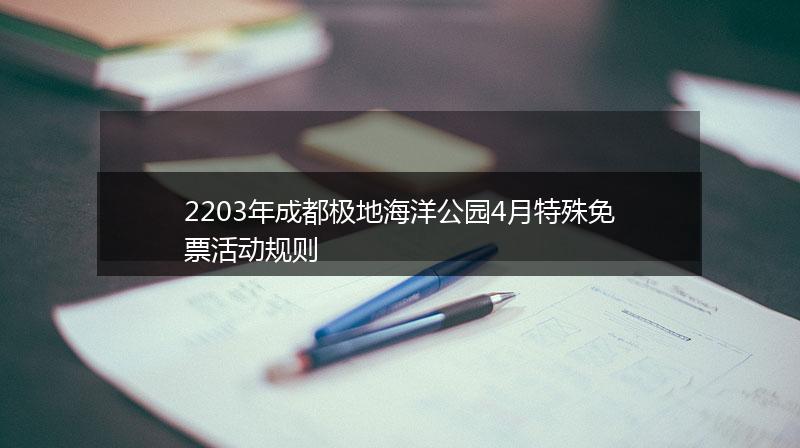 2203年成都极地海洋公园4月特殊免票活动规则