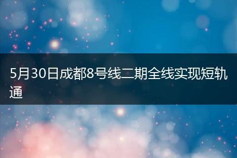 5月30日成都8号线二期全线实现短轨通