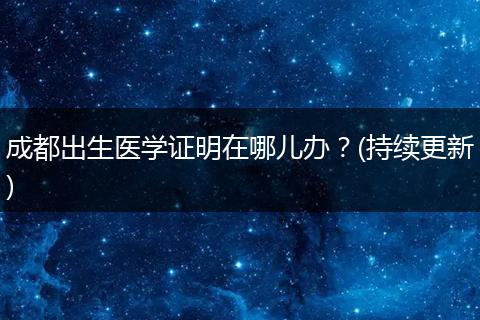 成都出生医学证明在哪儿办？(持续更新)