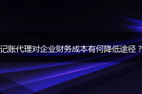 记账代理对企业财务成本有何降低途径?
