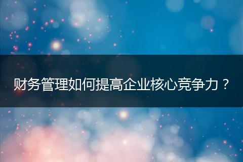 财务管理如何提高企业核心竞争力?