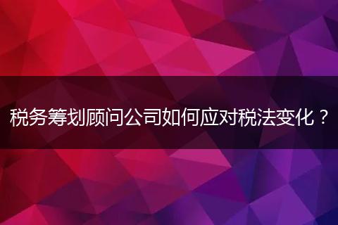 税务筹划顾问公司如何应对税法变化?