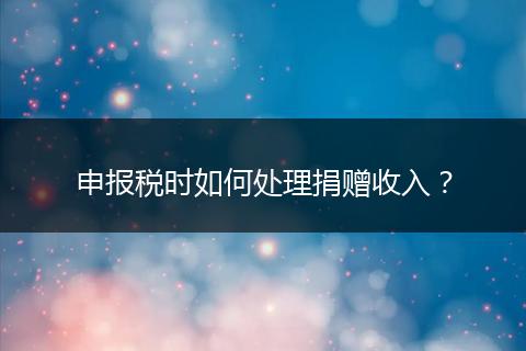 申报税时如何处理捐赠收入?