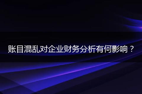 账目混乱对企业财务分析有何影响?