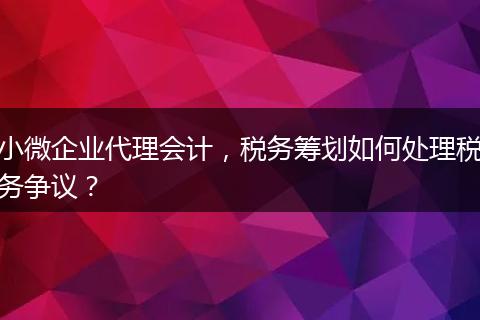 小微企业代理会计,税务筹划如何处理税务争议?