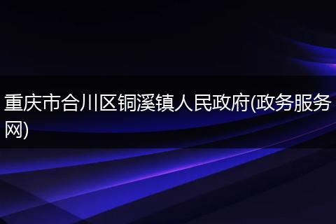 重庆市合川区铜溪镇人民政府(政务服务网)