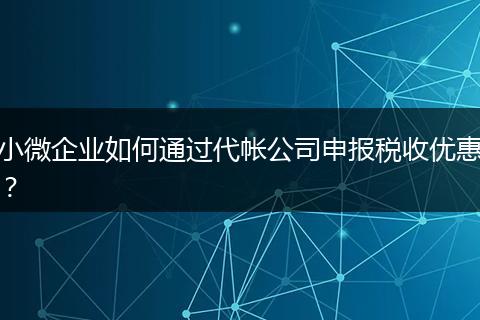 小微企业如何通过代帐公司申报税收优惠?