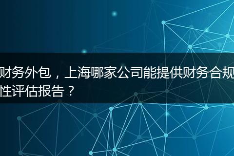 财务外包，上海哪家公司能提供财务合规性评估报告？