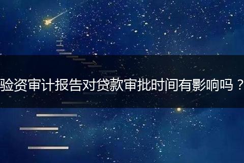 验资审计报告对贷款审批时间有影响吗?