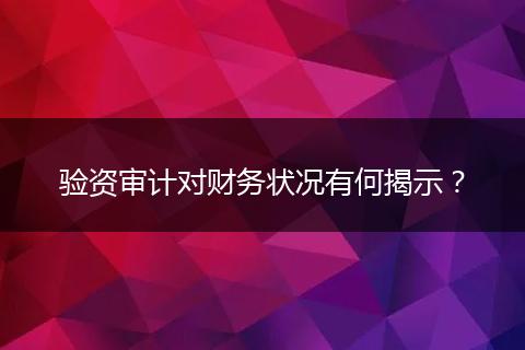验资审计对财务状况有何揭示？