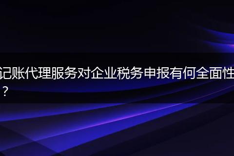 记账代理服务对企业税务申报有何全面性?