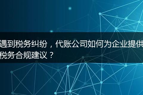 遇到税务纠纷,代账公司如何为企业提供税务合规建议?