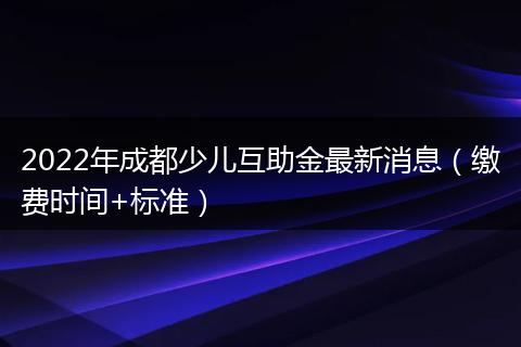 2022年成都少儿互助金最新消息（缴费时间+标准）