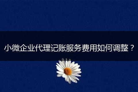 小微企业代理记账服务费用如何调整?