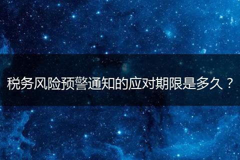 税务风险预警通知的应对期限是多久?