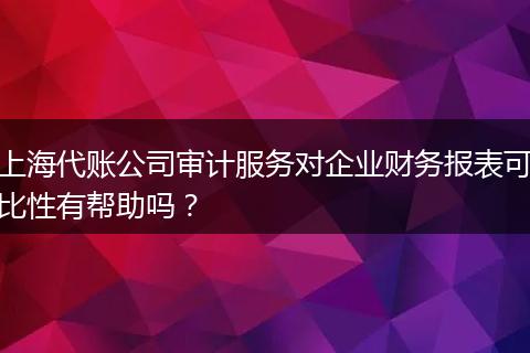 上海代账公司审计服务对企业财务报表可比性有帮助吗?