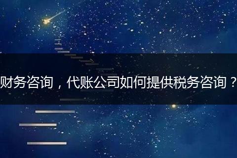 财务咨询，代账公司如何提供税务咨询？