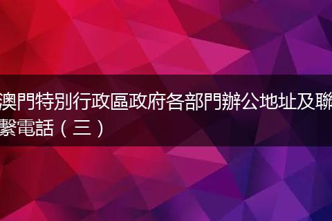 澳門特別行政區政府各部門辦公地址及聯繫電話（三）