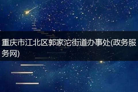 重庆市江北区郭家沱街道办事处(政务服务网)