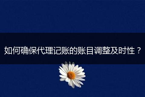 如何确保代理记账的账目调整及时性?