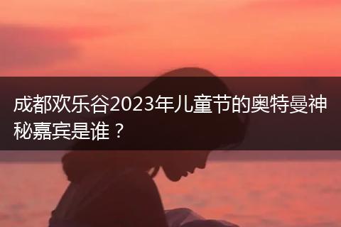 成都欢乐谷2023年儿童节的奥特曼神秘嘉宾是谁？