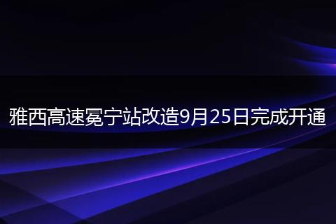 雅西高速冕宁站改造9月25日完成开通