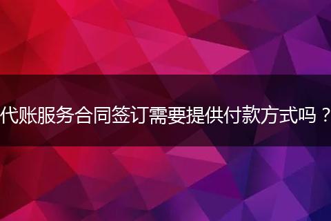 代账服务合同签订需要提供付款方式吗?