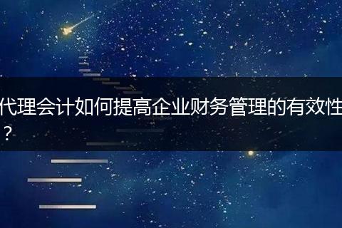 代理会计如何提高企业财务管理的有效性?