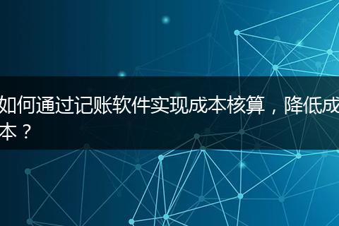 如何通过记账软件实现成本核算,降低成本?