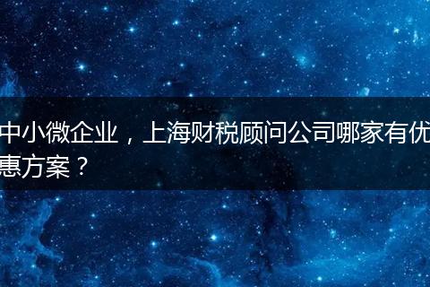 中小微企业,上海财税顾问公司哪家有优惠方案?