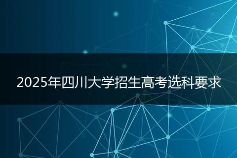 2025年四川大学招生高考选科要求