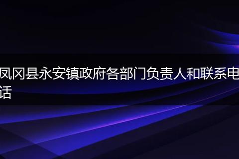 凤冈县永安镇政府各部门负责人和联系电话