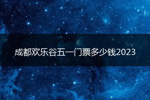 成都欢乐谷五一门票多少钱2023