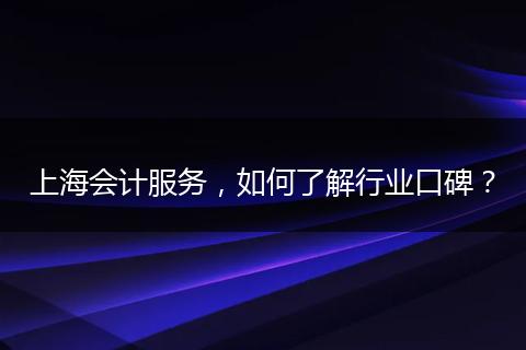 上海会计服务,如何了解行业口碑?