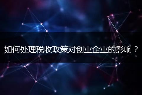 如何处理税收政策对创业企业的影响?