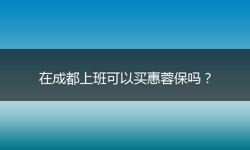 在成都上班可以买惠蓉保吗？