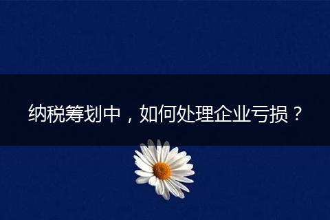 纳税筹划中,如何处理企业亏损?