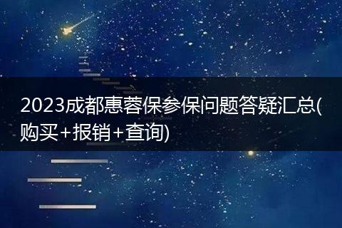 2023成都惠蓉保参保问题答疑汇总(购买+报销+查询)