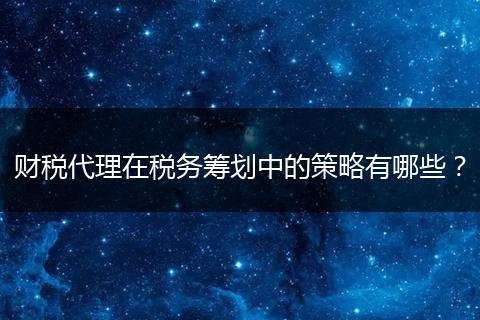 财税代理在税务筹划中的策略有哪些？
