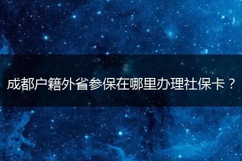 成都户籍外省参保在哪里办理社保卡？