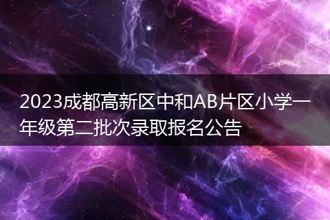 2023成都高新区中和AB片区小学一年级第二批次录取报名公告