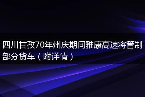 四川甘孜70年州庆期间雅康高速将管制部分货车（附详情）