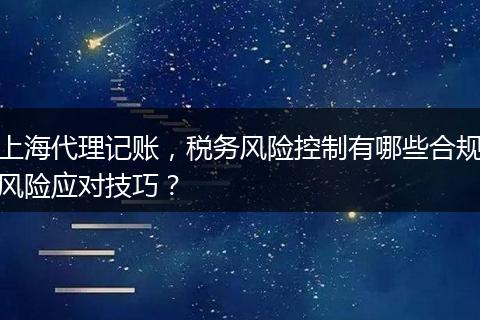 上海代理记账,税务风险控制有哪些合规风险应对技巧?