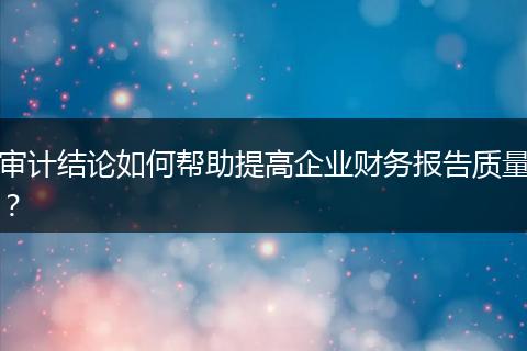 审计结论如何帮助提高企业财务报告质量?