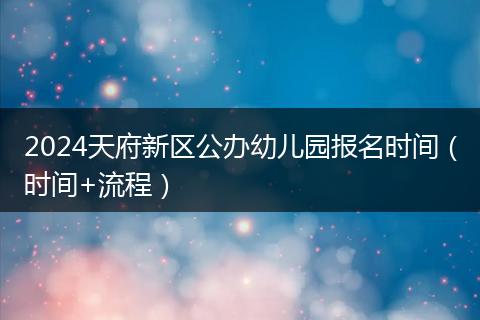 2024天府新区公办幼儿园报名时间（时间+流程）
