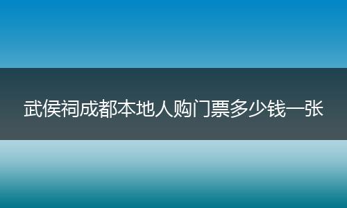 武侯祠成都本地人购门票多少钱一张
