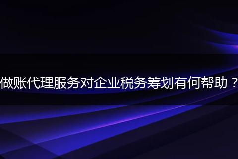 做账代理服务对企业税务筹划有何帮助?