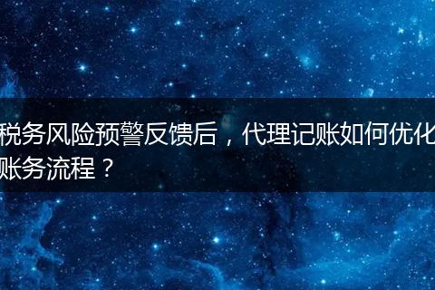 税务风险预警反馈后,代理记账如何优化账务流程?